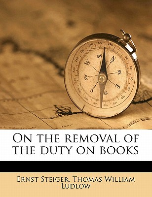 On the Removal of the Duty on Books - Steiger, Ernst, and Ludlow, Thomas William