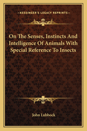 On the Senses, Instincts, and Intelligence of Animals: With Special Reference to Insects