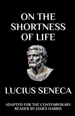 On the Shortness of Life: Adapted for the Contemporary Reader - Harris, James (Translated by), and Seneca, Lucius Annaeus