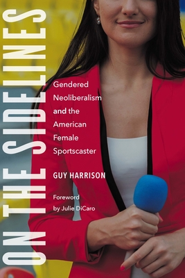 On the Sidelines: Gendered Neoliberalism and the American Female Sportscaster - Harrison, Guy, and Dicaro, Julie (Foreword by)