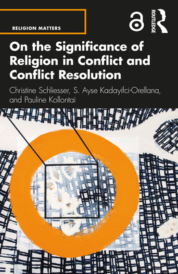 On the Significance of Religion in Conflict and Conflict Resolution - Schliesser, Christine, and Kadayifci-Orellana, S. Ayse, and Kollontai, Pauline