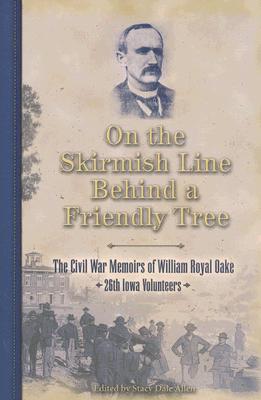 On the Skirmish Line Behind a Friendly Tree: The Civil War Memoirs of William Royal Oake, 26th Iowa Volunteers - Oake, William Royal, and Allen, Stacy Dale (Editor)