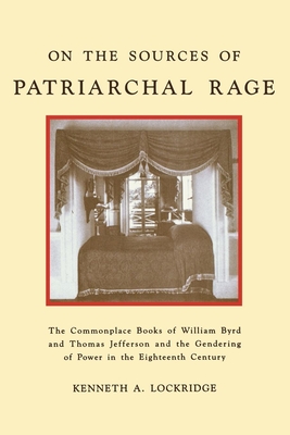On the Sources of Patriarchal Rage: The Commonplace Books of William Byrd and Thomas Jefferson and the Gendering of Power in the Eighteenth Century - Lockridge, Kenneth A