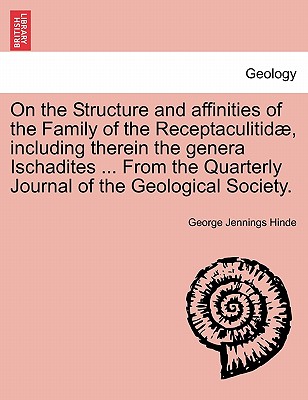 On the Structure and Affinities of the Family of the Receptaculitidae, Including Therein the Genera Ischadites ... from the Quarterly Journal of the Geological Society. - Hinde, George Jennings