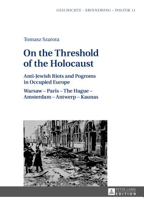 On the Threshold of the Holocaust: Anti-Jewish Riots and Pogroms in Occupied Europe: Warsaw - Paris - The Hague - Amsterdam - Antwerp - Kaunas - Forecki, Piotr (Series edited by), and Szarota, Tomasz