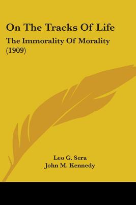 On The Tracks Of Life: The Immorality Of Morality (1909) - Sera, Leo G, and Kennedy, John M, Professor (Translated by), and Levy, Oscar, Dr. (Introduction by)