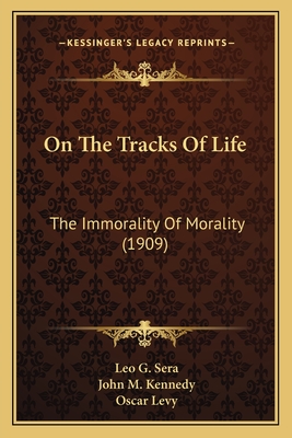 On The Tracks Of Life: The Immorality Of Morality (1909) - Sera, Leo G, and Kennedy, John M, Professor (Translated by), and Levy, Oscar, Dr. (Introduction by)