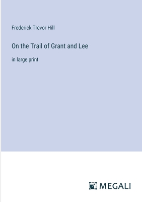 On the Trail of Grant and Lee: in large print - Hill, Frederick Trevor