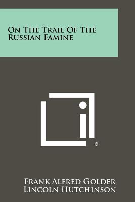 On the Trail of the Russian Famine - Golder, Frank Alfred, and Hutchinson, Lincoln