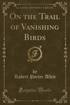 On the Trail of Vanishing Birds (Classic Reprint) - Allen, Robert Porter
