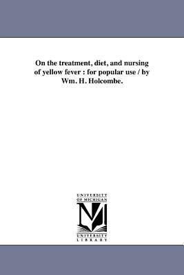 On the treatment, diet, and nursing of yellow fever: for popular use / by Wm. H. Holcombe. - Holcombe, William H