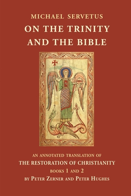 On the Trinity and the Bible: An annotated translation of The Restoration of Christianity, books 1 and 2 - Servetus, Michael, and Zerner, Peter (Translated by), and Hughes, Peter (Translated by)