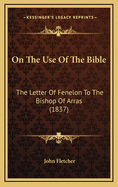 On the Use of the Bible: The Letter of Fenelon to the Bishop of Arras (1837)