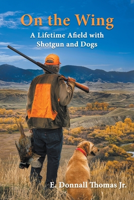 On the Wing: A Lifetime Afield with Shotguns and Dogs - Thomas, E Donnall, and Thomas, Lori K (Photographer)