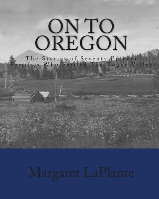 On To Oregon: The Stories of Seventy Pioneer Families Who Settled The Rogue valley - Laplante, Margaret