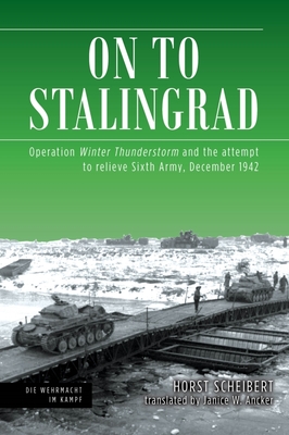 On to Stalingrad: Operation Winter Thunderstorm and the Attempt to Relieve Sixth Army, December 1942 - Scheibert, Horst, and Ancker, Janice W (Translated by)