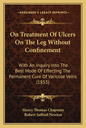 On Treatment of Ulcers on the Leg Without Confinement; With an Inquiry Into the Best Mode of Effecting the Permanent Cure of Varicose Veins with Notes, Selections and Additions