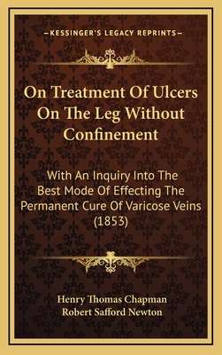 On Treatment of Ulcers on the Leg Without Confinement; With an Inquiry Into the Best Mode of Effecting the Permanent Cure of Varicose Veins with Notes, Selections and Additions - Chapman, Henry Thomas