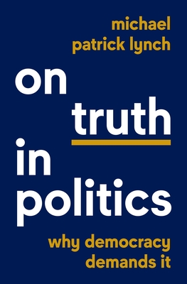 On Truth in Politics: Why Democracy Demands It - Lynch, Michael Patrick