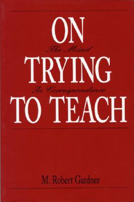 On Trying To Teach: The Mind in Correspondence - Gardner, M Robert