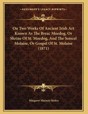 On Two Works of Ancient Irish Art Known as the Breac Moedog, or Shrine of St. Moedog, and the Soiscel Molaise, or Gospel of St. Molaise (1871) - Stokes, Margaret Macnair