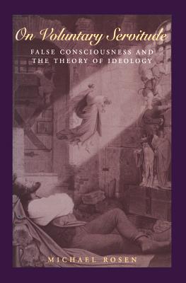 On Voluntary Servitude: False Consciousness and the Theory of Ideology - Rosen, Michael