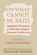 On What Cannot Be Said: Apophatic Discourses in Philosophy, Religion, Literature, and the Arts. Volume 1. Classic Formulations