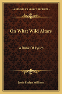 On What Wild Altars: A Book of Lyrics