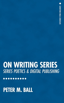 On Writing Series: Series Poetics & Digital Publishing - Ball, Peter M