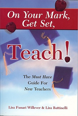 On Your Mark, Get Set, Teach: The Must Have Guide for New Teachers - Funari Willever, Lisa, and Willever, Lisa Funari, and Battinelli, Lisa