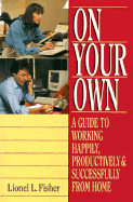 On Your Own: A Guide to Working Happily, Productively and Successfully from Home - Fisher, Lionel L