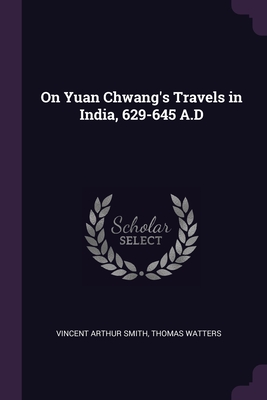 On Yuan Chwang's Travels in India, 629-645 A.D - Smith, Vincent Arthur, and Watters, Thomas