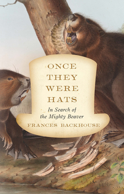 Once They Were Hats: In Search of the Mighty Beaver - Backhouse, Frances