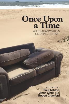 Once Upon a Time: Australian Writers on Using the Past - Ashton, Paul (Editor), and Clark, Anna (Editor), and Crawford, Robert (Editor)