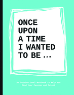 Once Upon a Time I Wanted to Be...: An Inspirational Notebook to Help You Find Your Passions and Talent