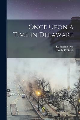 Once Upon a Time in Delaware - Pyle, Katharine, and Bissell, Emily P