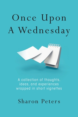 Once Upon A Wednesday: A collection of thoughts, ideas, and experiences wrapped in short vignettes - Peters, Sharon
