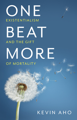 One Beat More: Existentialism and the Gift of Mortality - Aho, Kevin