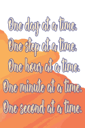 One Day at a Time. One Step at a Time. One Hour at a Time. One Minute at a Time. One Second at a Time.: Daily Sobriety Journal for Addiction Recovery Alcoholics Anonymous Narcotics Rehab Living Sober Alcoholism Working the 12 Steps 124 Pages 6x9