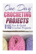 One Day Crocheting Projects: Over 15 Fun & Quick Crochet Projects