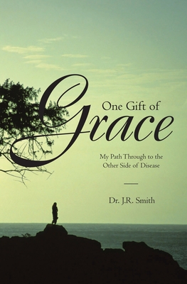 One Gift of Grace: My Path Through to the Other Side of Disease - Smith, J R