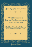 One Hundred and Twenty-Five Photographic Views of Chicago: The Most Complete Collection Ever Published in This Form (Classic Reprint)