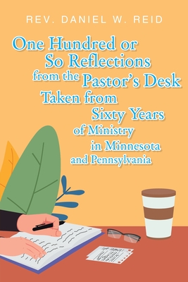 One Hundred or So Reflections from the Pastor's Desk Taken from Sixty Years of Ministry in Minnesota and Pennsylvania - Reid, Daniel W, Rev.