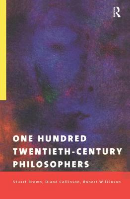 One Hundred Twentieth-Century Philosophers - Brown, Stuart (Editor), and Collinson, Diane (Editor), and Wilkinson, Robert (Editor)