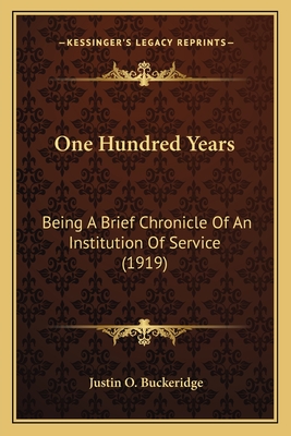 One Hundred Years: Being a Brief Chronicle of an Institution of Service (1919) - Buckeridge, Justin O