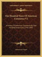 One Hundred Years Of American Commerce V2: A History Of American Commerce By One Hundred Americans, 1795-1895