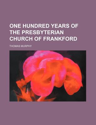 One Hundred Years of the Presbyterian Church of Frankford - Murphy, Thomas