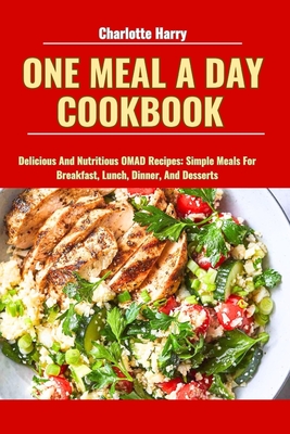 One Meal a Day Cookbook: Delicious And Nutritious OMAD Recipes: Simple Meals For Breakfast, Lunch, Dinner, And Desserts - Harry, Charlotte