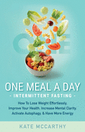 One Meal A Day Intermittent Fasting: How To Lose Weight Effortlessly, Improve Your Health, Increase Mental Clarity, Activate Autophagy, and Have More Energy: How To Lose Weight Effortlessly, Improve Your Health, Increase Mental Clarity, Activate...