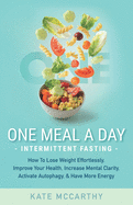 One Meal A Day Intermittent Fasting: How To Lose Weight Effortlessly, Improve Your Health, Increase Mental Clarity, Activate Autophagy, and Have More Energy